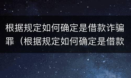 根据规定如何确定是借款诈骗罪（根据规定如何确定是借款诈骗罪呢）