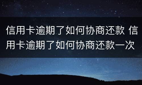 信用卡逾期了如何协商还款 信用卡逾期了如何协商还款一次性