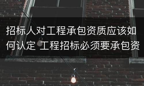 招标人对工程承包资质应该如何认定 工程招标必须要承包资质吗
