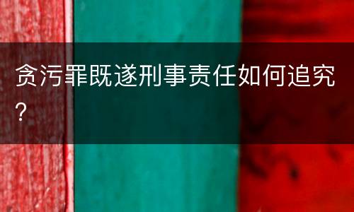 贪污罪既遂刑事责任如何追究?