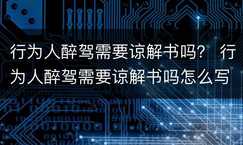 行为人醉驾需要谅解书吗？ 行为人醉驾需要谅解书吗怎么写