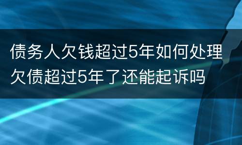 债务人欠钱超过5年如何处理 欠债超过5年了还能起诉吗