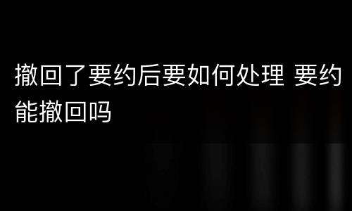 撤回了要约后要如何处理 要约能撤回吗