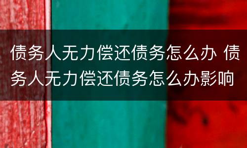 债务人无力偿还债务怎么办 债务人无力偿还债务怎么办影响家人吗