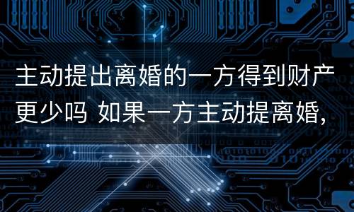 主动提出离婚的一方得到财产更少吗 如果一方主动提离婚,财产如何分配