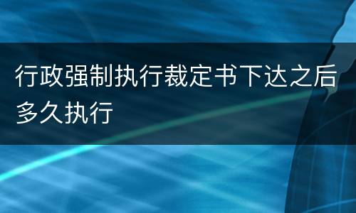 行政强制执行裁定书下达之后多久执行