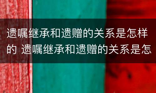 遗嘱继承和遗赠的关系是怎样的 遗嘱继承和遗赠的关系是怎样的呢