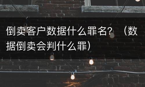倒卖客户数据什么罪名？（数据倒卖会判什么罪）