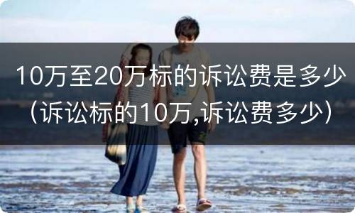 10万至20万标的诉讼费是多少（诉讼标的10万,诉讼费多少）