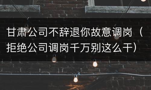 甘肃公司不辞退你故意调岗（拒绝公司调岗千万别这么干）