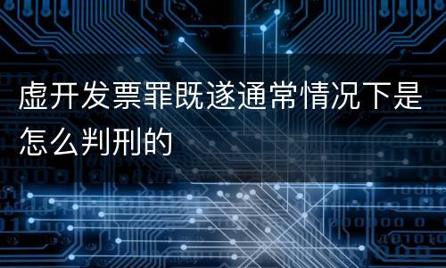 虚开发票罪既遂通常情况下是怎么判刑的