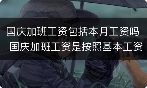 国庆加班工资包括本月工资吗 国庆加班工资是按照基本工资计算的吗