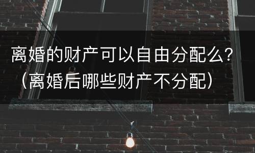 离婚的财产可以自由分配么？（离婚后哪些财产不分配）