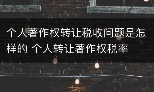 个人著作权转让税收问题是怎样的 个人转让著作权税率
