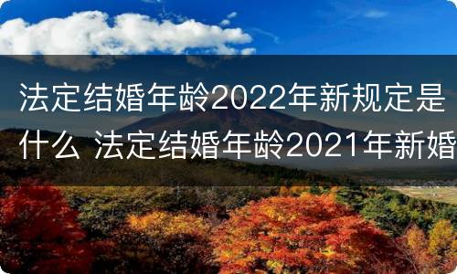 法定结婚年龄2022年新规定是什么 法定结婚年龄2021年新婚姻法规定
