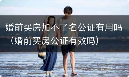 婚前买房加不了名公证有用吗（婚前买房公证有效吗）