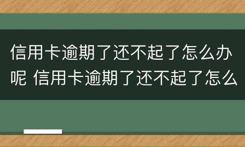 信用卡逾期了还不起了怎么办呢 信用卡逾期了还不起了怎么办呢?