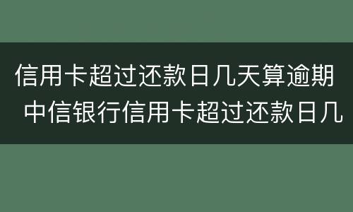 信用卡超过还款日几天算逾期 中信银行信用卡超过还款日几天算逾期