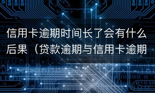 信用卡逾期时间长了会有什么后果（贷款逾期与信用卡逾期的后果是什么）