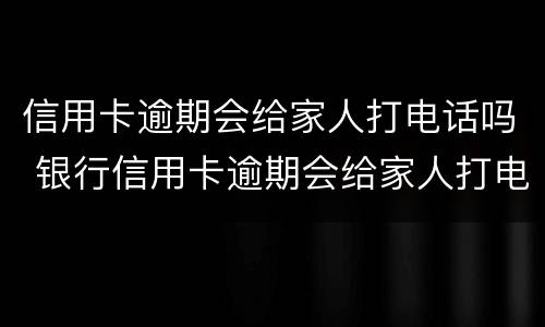 信用卡逾期会给家人打电话吗 银行信用卡逾期会给家人打电话吗