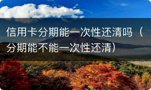 信用卡分期能一次性还清吗（分期能不能一次性还清）