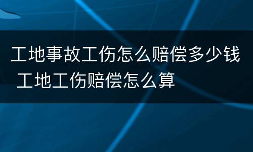 工地事故工伤怎么赔偿多少钱 工地工伤赔偿怎么算