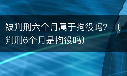 被判刑六个月属于拘役吗？（判刑6个月是拘役吗）