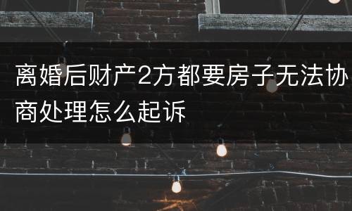 离婚后财产2方都要房子无法协商处理怎么起诉