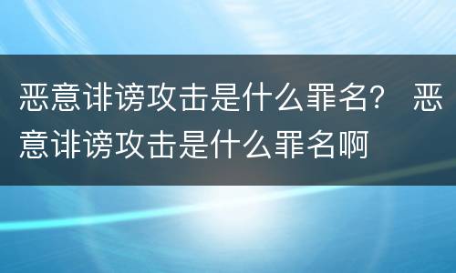 恶意诽谤攻击是什么罪名？ 恶意诽谤攻击是什么罪名啊