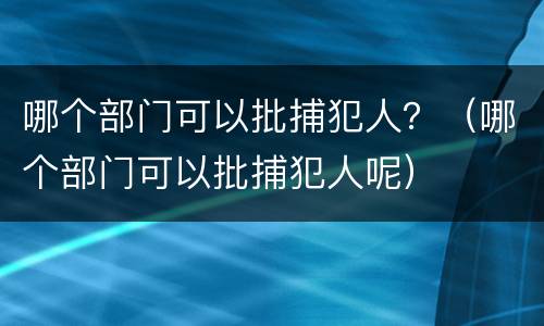 哪个部门可以批捕犯人？（哪个部门可以批捕犯人呢）