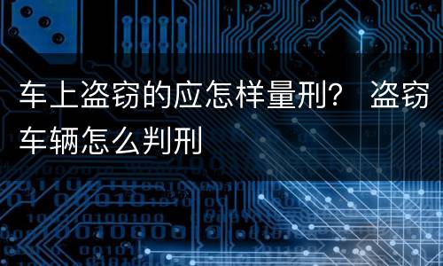 车上盗窃的应怎样量刑？ 盗窃车辆怎么判刑