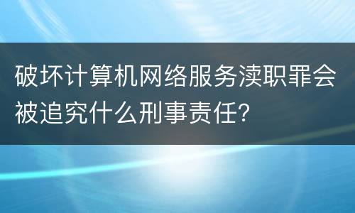 破坏计算机网络服务渎职罪会被追究什么刑事责任？