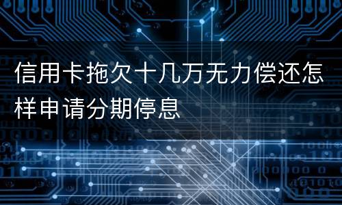 信用卡拖欠十几万无力偿还怎样申请分期停息
