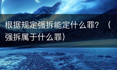 根据规定强拆能定什么罪？（强拆属于什么罪）