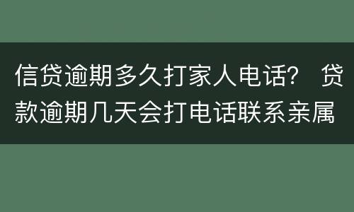 信贷逾期多久打家人电话？ 贷款逾期几天会打电话联系亲属朋友
