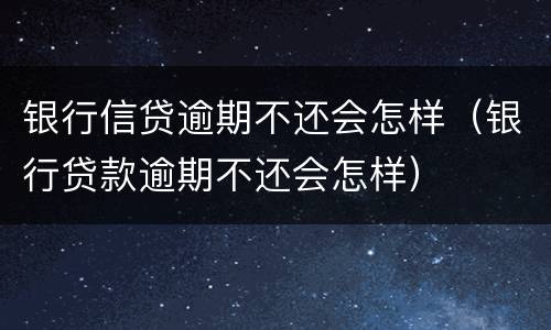 银行信贷逾期不还会怎样（银行贷款逾期不还会怎样）