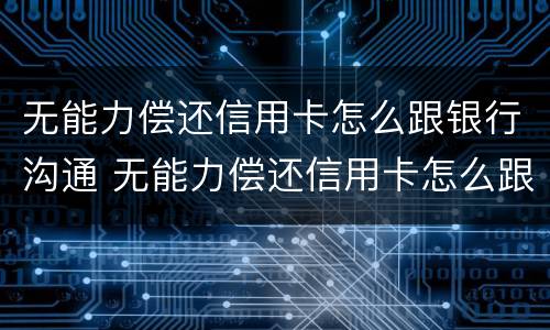 无能力偿还信用卡怎么跟银行沟通 无能力偿还信用卡怎么跟银行沟通呢