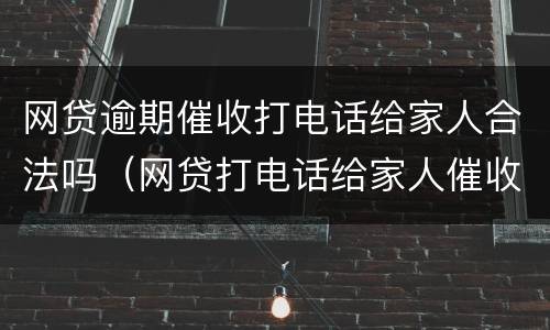 网贷逾期催收打电话给家人合法吗（网贷打电话给家人催收违法么）