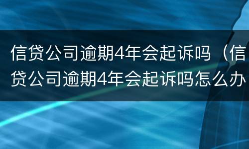 信贷公司逾期4年会起诉吗（信贷公司逾期4年会起诉吗怎么办）