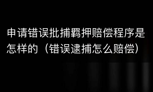 申请错误批捕羁押赔偿程序是怎样的（错误逮捕怎么赔偿）