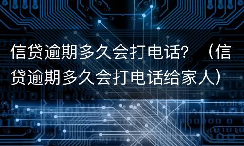 信贷逾期多久会打电话？（信贷逾期多久会打电话给家人）