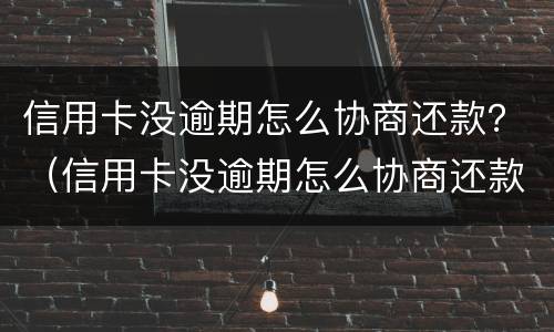 信用卡没逾期怎么协商还款？（信用卡没逾期怎么协商还款延期）