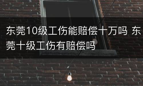 东莞10级工伤能赔偿十万吗 东莞十级工伤有赔偿吗