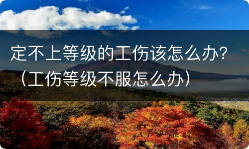 定不上等级的工伤该怎么办？（工伤等级不服怎么办）
