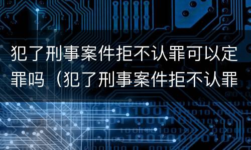 犯了刑事案件拒不认罪可以定罪吗（犯了刑事案件拒不认罪可以定罪吗）