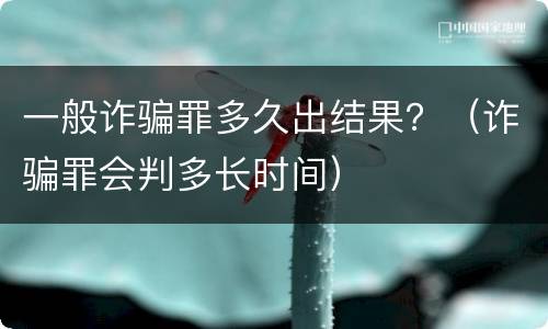 一般诈骗罪多久出结果？（诈骗罪会判多长时间）