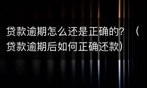 贷款逾期怎么还是正确的？（贷款逾期后如何正确还款）