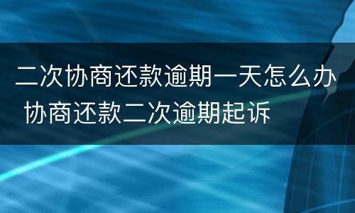 二次协商还款逾期一天怎么办 协商还款二次逾期起诉