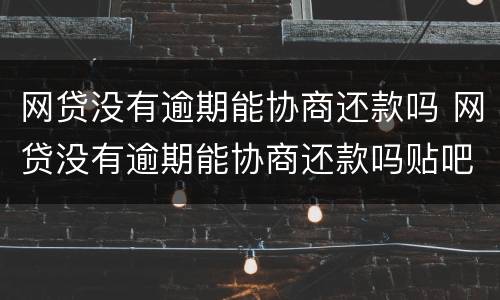网贷没有逾期能协商还款吗 网贷没有逾期能协商还款吗贴吧