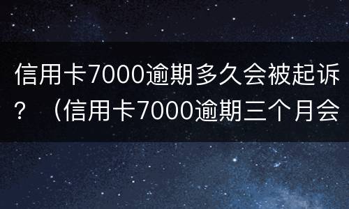 信用卡7000逾期多久会被起诉？（信用卡7000逾期三个月会被起诉吗）